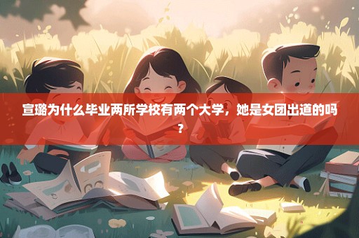 宣璐为什么毕业两所学校有两个大学，她是女团出道的吗？