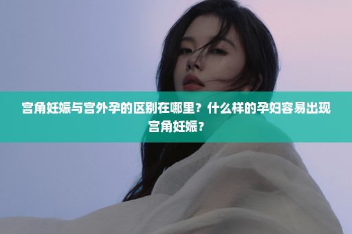 宫角妊娠与宫外孕的区别在哪里？什么样的孕妇容易出现宫角妊娠？