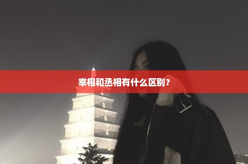 宰相和丞相有什么区别？