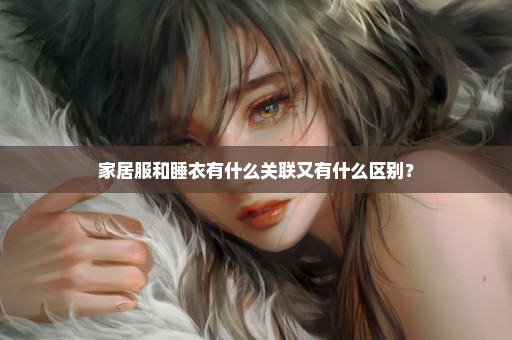 家居服和睡衣有什么关联又有什么区别？