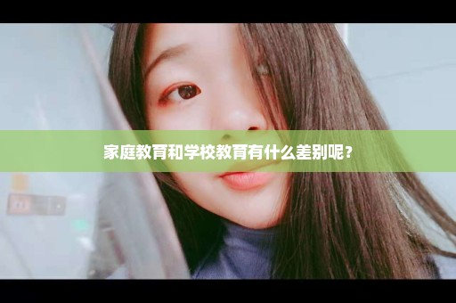 家庭教育和学校教育有什么差别呢？