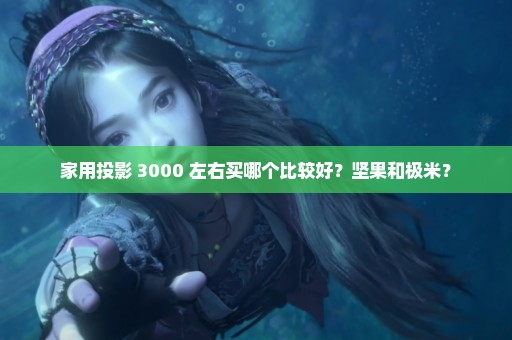 家用投影 3000 左右买哪个比较好？坚果和极米？