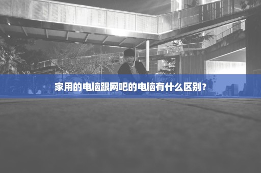 家用的电脑跟网吧的电脑有什么区别？