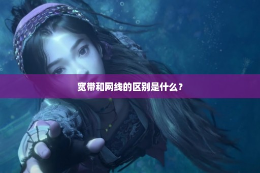 宽带和网线的区别是什么？