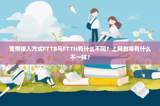 宽带接入方式FTTB与FTTH有什么不同？上网数率有什么不一样？