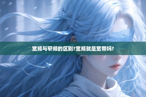 宽频与窄频的区别?宽频就是宽带吗?