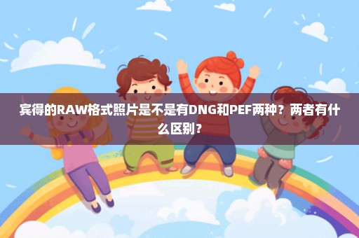 宾得的RAW格式照片是不是有DNG和PEF两种？两者有什么区别？