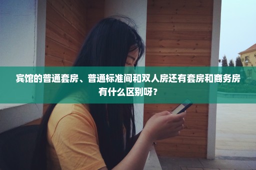 宾馆的普通套房、普通标准间和双人房还有套房和商务房有什么区别呀？