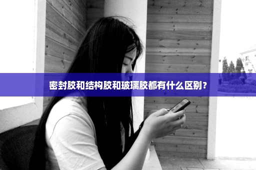 密封胶和结构胶和玻璃胶都有什么区别？