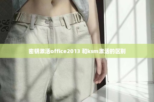 密钥激活office2013 和ksm激活的区别