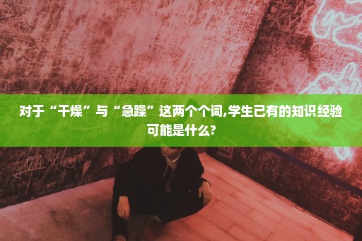 对于“干燥”与“急躁”这两个个词,学生已有的知识经验可能是什么?