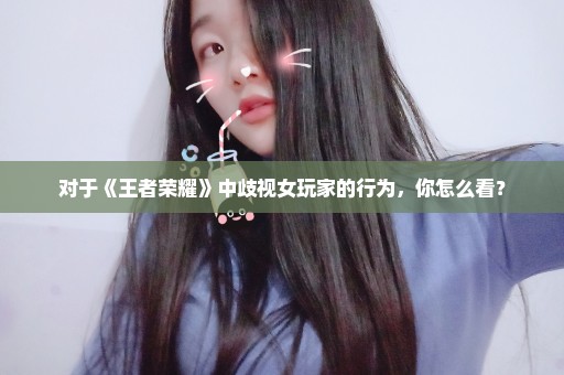 对于《王者荣耀》中歧视女玩家的行为，你怎么看？