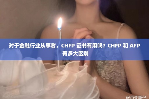 对于金融行业从事者，CHFP 证书有用吗？CHFP 和 AFP 有多大区别