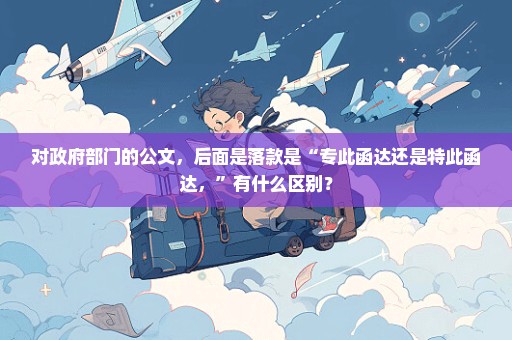 对政府部门的公文，后面是落款是“专此函达还是特此函达，”有什么区别？