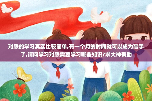 对联的学习其实比较简单,有一个月的时间就可以成为高手了,请问学习对联需要学习哪些知识?求大神帮助