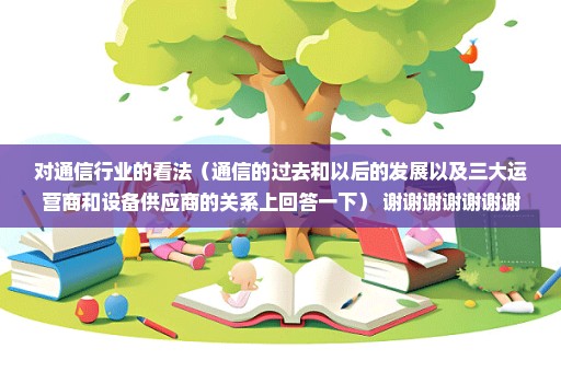 对通信行业的看法（通信的过去和以后的发展以及三大运营商和设备供应商的关系上回答一下） 谢谢谢谢谢谢谢