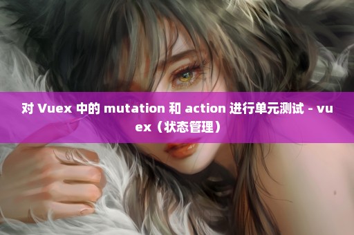 对 Vuex 中的 mutation 和 action 进行单元测试 - vuex（状态管理）