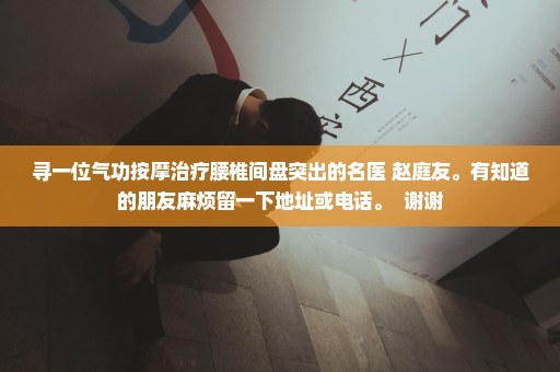 寻一位气功按摩治疗腰椎间盘突出的名医 赵庭友。有知道的朋友麻烦留一下地址或电话。  谢谢