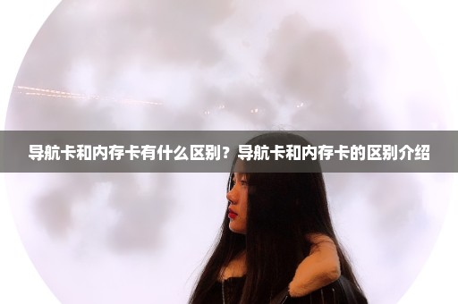 导航卡和内存卡有什么区别？导航卡和内存卡的区别介绍