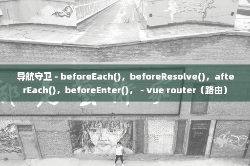 导航守卫 - beforeEach()，beforeResolve()，afterEach()，beforeEnter()， - vue router（路由）