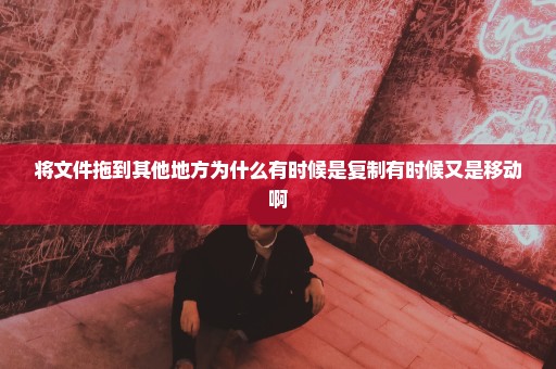 将文件拖到其他地方为什么有时候是复制有时候又是移动啊