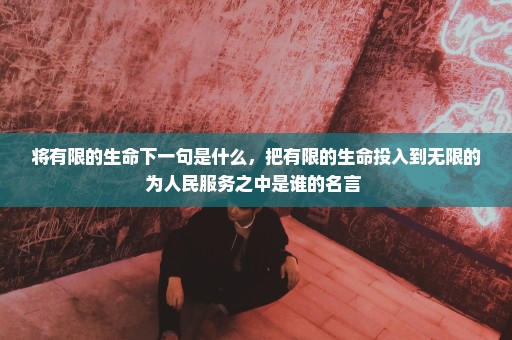 将有限的生命下一句是什么，把有限的生命投入到无限的为人民服务之中是谁的名言 