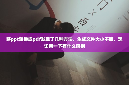 将ppt转换成pdf发现了几种方法，生成文件大小不同，想询问一下有什么区别