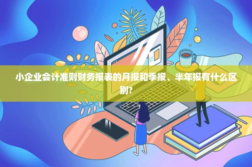 小企业会计准则财务报表的月报和季报、半年报有什么区别?