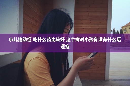 小儿抽动怔 吃什么药比较好 这个病对小孩有没有什么后遗症