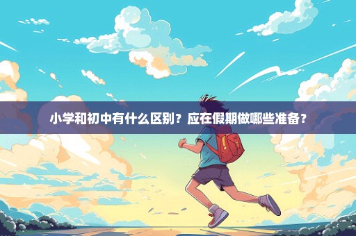 小学和初中有什么区别？应在假期做哪些准备？