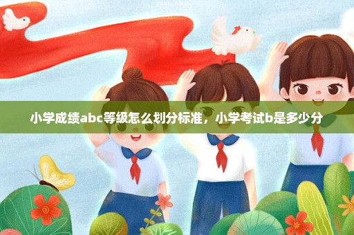 小学成绩abc等级怎么划分标准，小学考试b是多少分