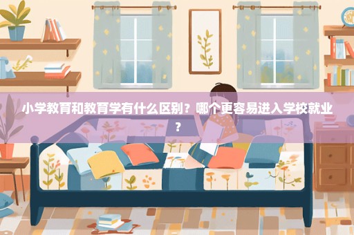 小学教育和教育学有什么区别？哪个更容易进入学校就业？