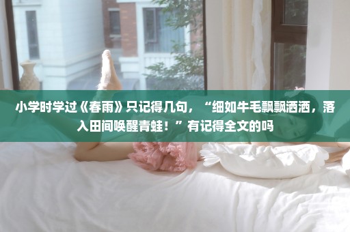 小学时学过《春雨》只记得几句，“细如牛毛飘飘洒洒，落入田间唤醒青蛙！”有记得全文的吗