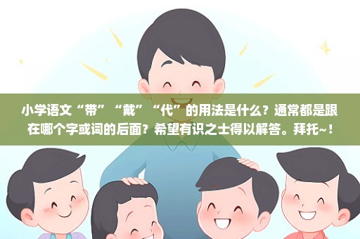 小学语文“带”“戴”“代”的用法是什么？通常都是跟在哪个字或词的后面？希望有识之士得以解答。拜托~！