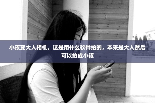 小孩变大人相机，这是用什么软件拍的，本来是大人然后可以拍成小孩