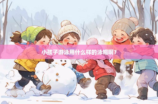 小孩子游泳用什么样的泳帽啊？