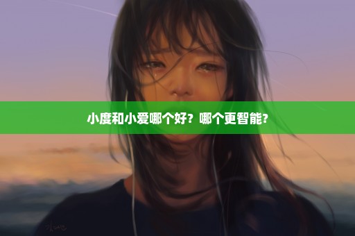 小度和小爱哪个好？哪个更智能？