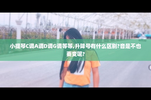 小提琴C调A调D调G调等等,升降号有什么区别?音是不也要变呢?