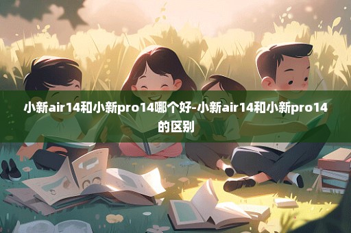 小新air14和小新pro14哪个好-小新air14和小新pro14的区别