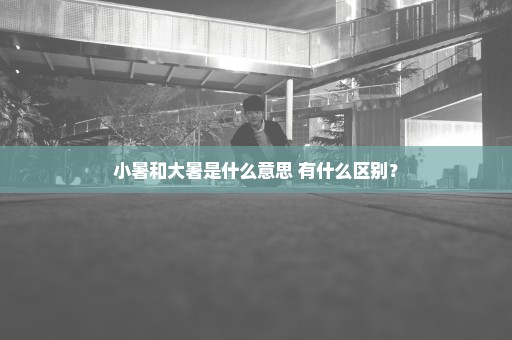 小暑和大暑是什么意思 有什么区别？