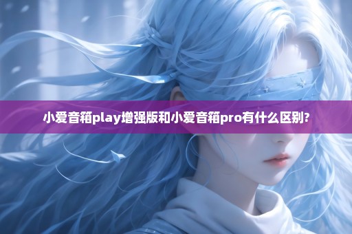 小爱音箱play增强版和小爱音箱pro有什么区别?