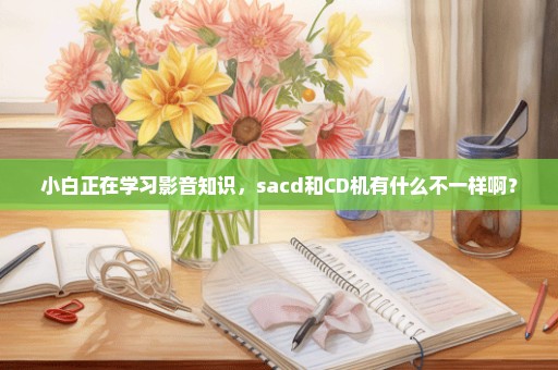 小白正在学习影音知识，sacd和CD机有什么不一样啊？