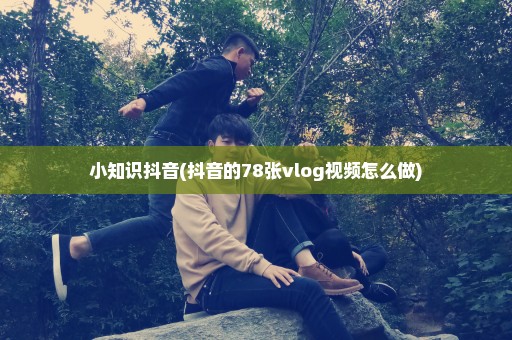 小知识抖音(抖音的78张vlog视频怎么做)