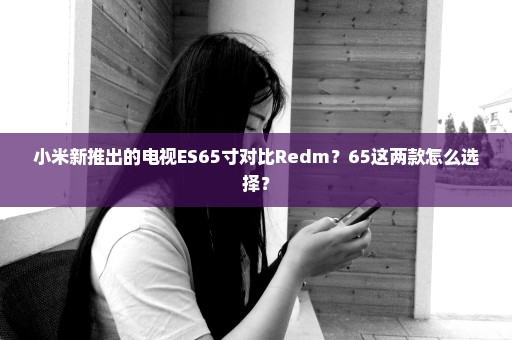 小米新推出的电视ES65寸对比Redm？65这两款怎么选择？