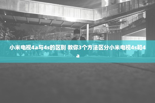 小米电视4a与4s的区别 教你3个方法区分小米电视4s和4a