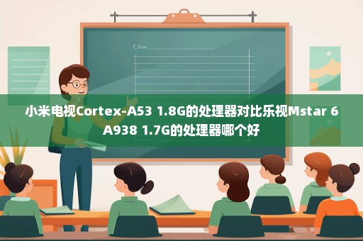 小米电视Cortex-A53 1.8G的处理器对比乐视Mstar 6A938 1.7G的处理器哪个好