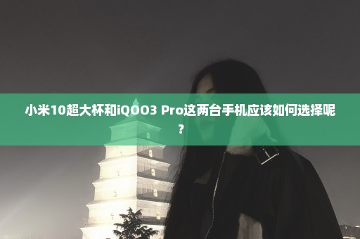 小米10超大杯和iQOO3 Pro这两台手机应该如何选择呢？