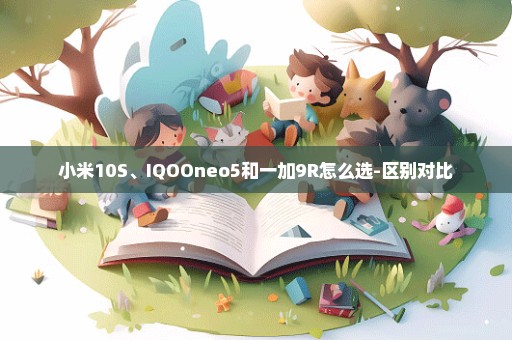 小米10S、IQOOneo5和一加9R怎么选-区别对比