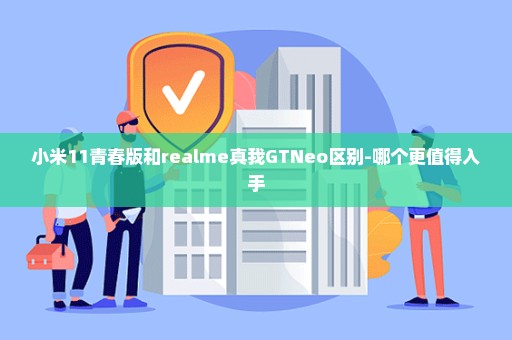 小米11青春版和realme真我GTNeo区别-哪个更值得入手