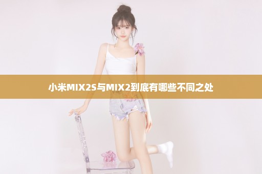 小米MIX2S与MIX2到底有哪些不同之处